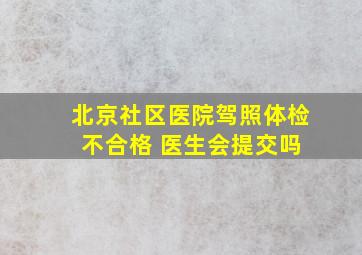 北京社区医院驾照体检 不合格 医生会提交吗